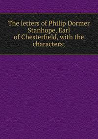 The letters of Philip Dormer Stanhope, Earl of Chesterfield, with the characters;