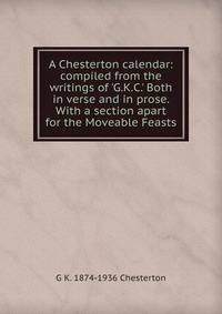 A Chesterton calendar: compiled from the writings of 'G.K.C.' Both in verse and in prose. With a section apart for the Moveable Feasts