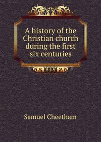 A history of the Christian church during the first six centuries