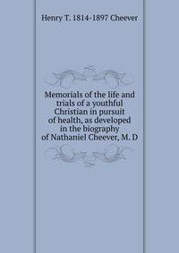 Memorials of the life and trials of a youthful Christian in pursuit of health, as developed in the biography of Nathaniel Cheever, M. D