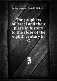 The prophets of Israel and their place in history to the close of the eighth century B.C.