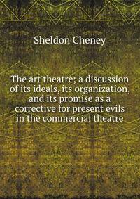 The art theatre; a discussion of its ideals, its organization, and its promise as a corrective for present evils in the commercial theatre