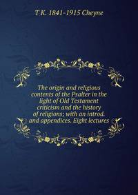 The origin and religious contents of the Psalter in the light of Old Testament criticism and the history of religions; with an introd. and appendices. Eight lectures