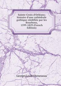 Sainte-Croix d'Orl?ans; histoire d'une cath?drale gothique r??difi?e par les Bourbons, 1599-1829 (French Edition)
