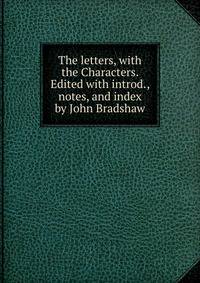 The letters, with the Characters. Edited with introd., notes, and index by John Bradshaw