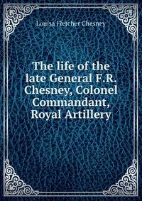 The life of the late General F.R. Chesney, Colonel Commandant, Royal Artillery