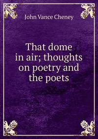 That dome in air; thoughts on poetry and the poets
