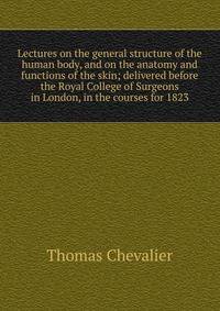 Lectures on the general structure of the human body, and on the anatomy and functions of the skin; delivered before the Royal College of Surgeons in London, in the courses for 1823