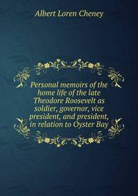 Personal memoirs of the home life of the late Theodore Roosevelt as soldier, governor, vice president, and president, in relation to Oyster Bay