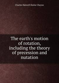 The earth's motion of rotation, including the theory of precession and nutation