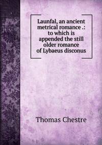 Launfal, an ancient metrical romance .: to which is appended the still older romance of Lybaeus disconus