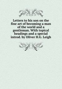 Letters to his son on the fine art of becoming a man of the world and a gentleman. With topical headings and a special introd. by Oliver H.G. Leigh