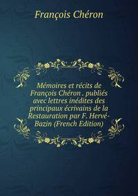Memoires et recits de Francois Cheron . publies avec lettres inedites des principaux ecrivains de la Restauration par F. Herve-Bazin (French Edition)