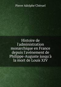 Histoire de l'administration monarchique en France depuis l'av?nement de Philippe-Auguste jusqu'? la mort de Louis XIV