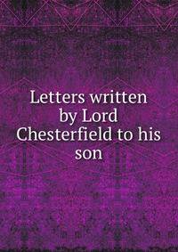 Letters written by Lord Chesterfield to his son