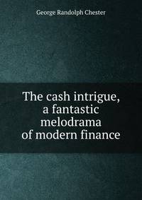The cash intrigue, a fantastic melodrama of modern finance