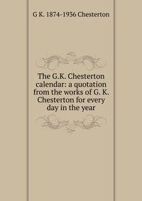 The G.K. Chesterton calendar: a quotation from the works of G. K. Chesterton for every day in the year
