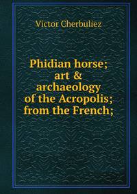 Phidian horse; art &amp; archaeology of the Acropolis; from the French;