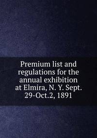 Premium list and regulations for the annual exhibition at Elmira, N. Y. Sept. 29-Oct.2, 1891
