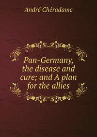 Pan-Germany, the disease and cure; and A plan for the allies