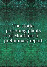 The stock-poisoning plants of Montana: a preliminary report