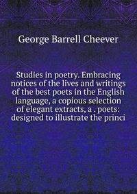 Studies in poetry. Embracing notices of the lives and writings of the best poets in the English language, a copious selection of elegant extracts, a . poets: designed to illustrate the princi