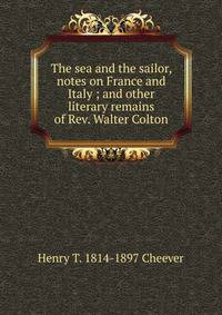 The sea and the sailor, notes on France and Italy ; and other literary remains of Rev. Walter Colton