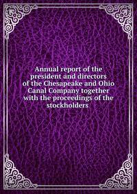 Annual report of the president and directors of the Chesapeake and Ohio Canal Company together with the proceedings of the stockholders .