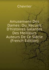 Amusemens Des Dames: Ou, Recueil D'histoires Galantes Des Meilleurs Auteurs De Ce Si?cle (French Edition)