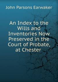 An Index to the Wills and Inventories Now Preserved in the Court of Probate, at Chester .