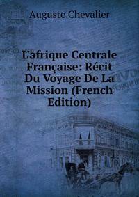 L'afrique Centrale Fran?aise: R?cit Du Voyage De La Mission (French Edition)