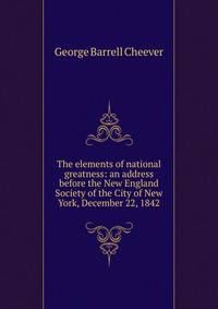 The elements of national greatness: an address before the New England Society of the City of New York, December 22, 1842