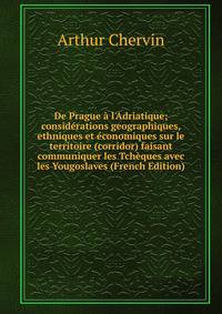 De Prague ? l'Adriatique; consid?rations geographiques, ethniques et ?conomiques sur le territoire (corridor) faisant communiquer les Tch?ques avec les Yougoslaves (French Edition)