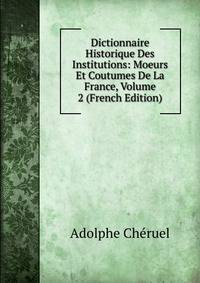 Dictionnaire Historique Des Institutions: Moeurs Et Coutumes De La France, Volume 2 (French Edition)
