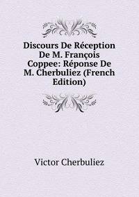 Discours De Reception De M. Francois Coppee: Reponse De M. Cherbuliez (French Edition)