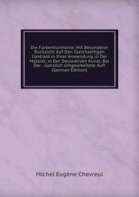 Die Farbenharmonie, Mit Besonderer Rucksicht Auf Den Gleichzeitigen Contrast in Ihrer Anwendung in Der Malerei, in Der Decorativen Kunst, Bei Der . Ganzlich Umgearbeitete Aufl (German Edition)