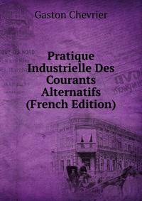 Pratique Industrielle Des Courants Alternatifs (French Edition)