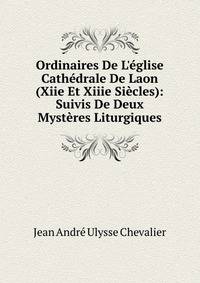 Ordinaires De L'?glise Cath?drale De Laon (Xiie Et Xiiie Si?cles): Suivis De Deux Myst?res Liturgiques