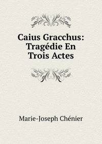 Caius Gracchus: Tragedie En Trois Actes