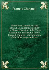 The Divine Trinunity of the Father, Son, and Holy Spirit: Or, the Blessed Doctrine of the Three Coessentiall Subsistents in the Eternall Godhead . Multiplication of the Most Single and Entir
