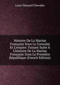 Histoire De La Marine Fran?aise Sous Le Consulat Et L'empire: Faisant Suite ? L'histoire De La Marine Fran?aise Sous La Premi?re R?publique (French Edition)