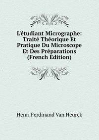 L'?tudiant Micrographe: Trait? Th?orique Et Pratique Du Microscope Et Des Pr?parations (French Edition)