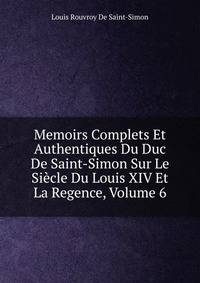 Memoirs Complets Et Authentiques Du Duc De Saint-Simon Sur Le Siecle Du Louis XIV Et La Regence, Volume 6