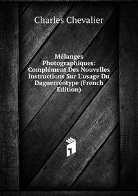 M?langes Photographiques: Compl?ment Des Nouvelles Instructions Sur L'usage Du Daguerr?otype (French Edition)