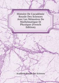 Histoire De L'acad?mie Royale Des Sciences Avec Les M?moires De Math?matique Et Physique (French Edition)