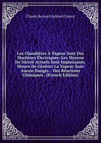Les Chaudieres A Vapeur Sont Des Machines Electriques: Les Moyens De Surete Actuels Sont Impuissants. Moyen De Generer La Vapeur Sans Aucun Danger. . Des Reactions Chimiques . (French Edition)