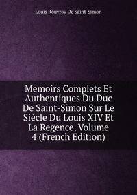 Memoirs Complets Et Authentiques Du Duc De Saint-Simon Sur Le Siecle Du Louis XIV Et La Regence, Volume 4 (French Edition)