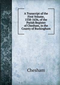 A Transcript of the First Volume, 1538-1636, of the Parish Register of Chesham, in the County of Buckingham