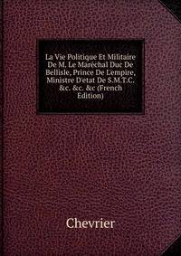 La Vie Politique Et Militaire De M. Le Mar?chal Duc De Bellisle, Prince De L'empire, Ministre D'etat De S.M.T.C. &amp;c. &amp;c. &amp;c (French Edition)