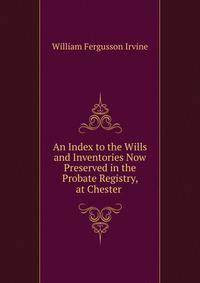 An Index to the Wills and Inventories Now Preserved in the Probate Registry, at Chester .